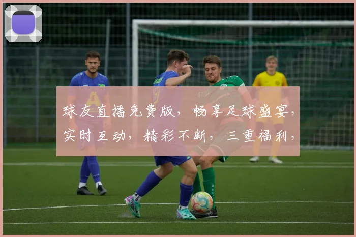 球友直播免费版，畅享足球盛宴，实时互动，精彩不断，三重福利，等你来拿，不容错过