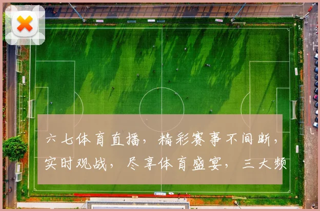六七体育直播，精彩赛事不间断，实时观战，尽享体育盛宴，三大频道，不容错过，锁定精彩