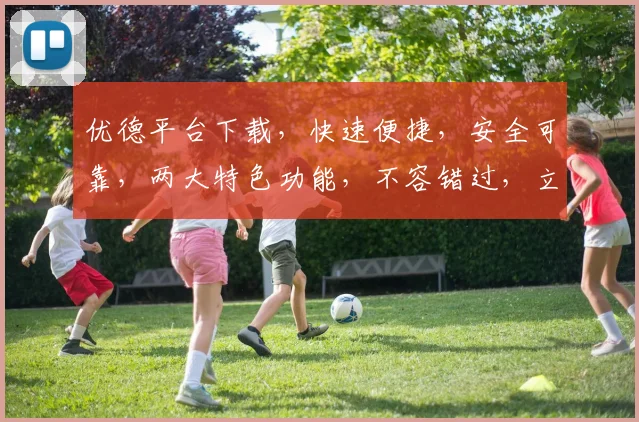 优德平台下载，快速便捷，安全可靠，两大特色功能，不容错过，立即下载体验