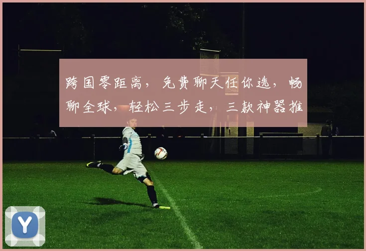 跨国零距离，免费聊天任你选，畅聊全球，轻松三步走，三款神器推荐，你值得拥有