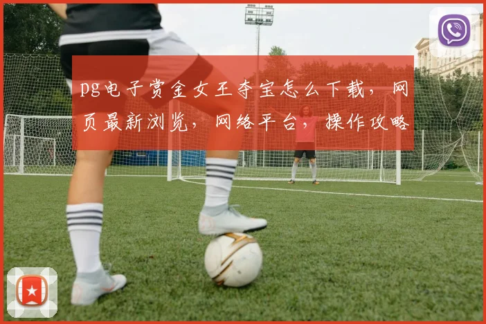 pg电子赏金女王夺宝怎么下载，网页最新浏览，网络平台，操作攻略一览无余