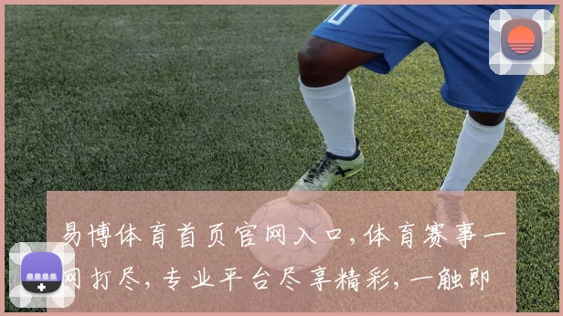 易博体育首页官网入口,体育赛事一网打尽,专业平台尽享精彩,一触即达