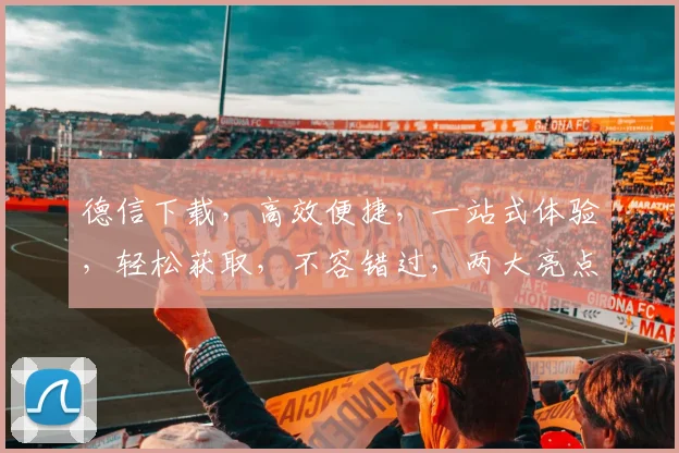 德信下载，高效便捷，一站式体验，轻松获取，不容错过，两大亮点，助力您的需求