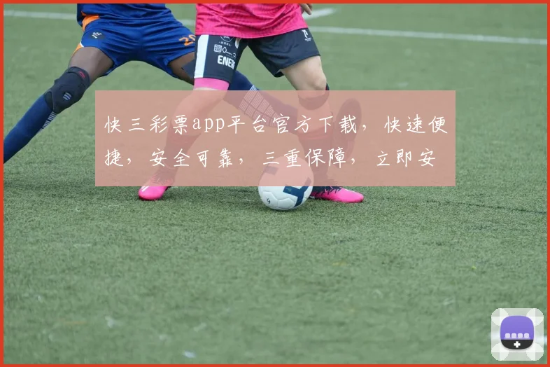 快三彩票app平台官方下载，快速便捷，安全可靠，三重保障，立即安装体验