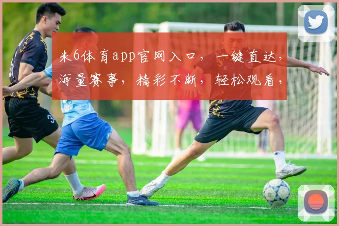 米6体育app官网入口，一键直达，海量赛事，精彩不断，轻松观看，三步注册，畅享体育盛宴，