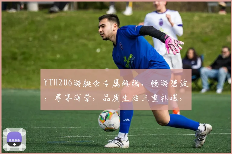 YTH206游艇会专属路线，畅游碧波，尊享海景，品质生活三重礼遇，不容错过