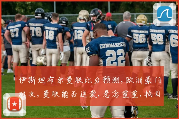 伊斯坦布尔曼联比分预测,欧洲豪门对决,曼联能否逆袭,悬念重重,拭目以待,比分预测如何