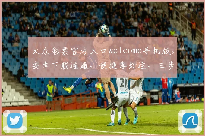 大众彩票官方入口welcome手机版，安卓下载通道，便捷享好运，三步到位