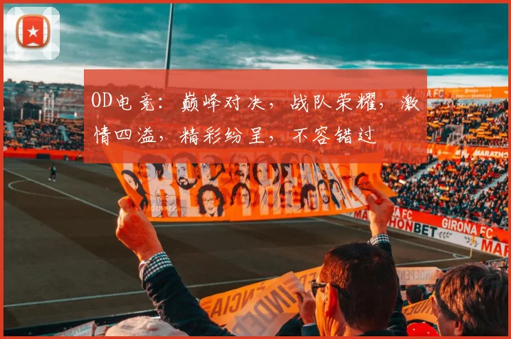 OD电竞：巅峰对决，战队荣耀，激情四溢，精彩纷呈，不容错过