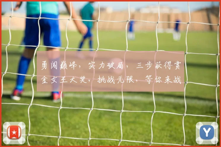 勇闯巅峰，实力破局，三步获得赏金女王大奖，挑战无限，等你来战