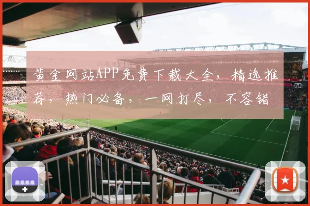 黄金网站APP免费下载大全，精选推荐，热门必备，一网打尽，不容错过，快来下载