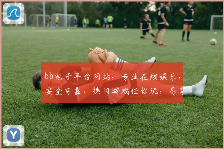 bb电子平台网站，专业在线娱乐，安全可靠，热门游戏任你玩，尽享刺激体验