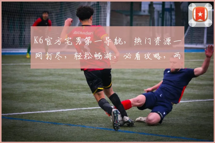 K6官方宅男第一导航，热门资源一网打尽，轻松畅游，必看攻略，两网独家推荐
