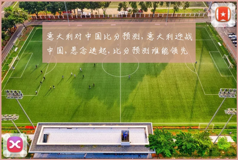 意大利对中国比分预测,意大利迎战中国,悬念迭起,比分预测谁能领先