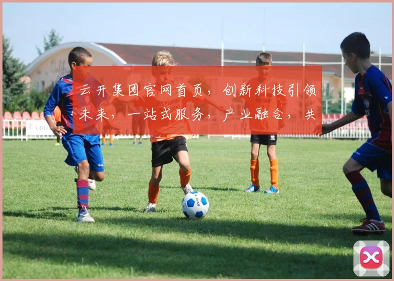 云开集团官网首页，创新科技引领未来，一站式服务，产业融合，共赢发展，三大亮点，不容错过