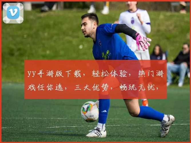yy手游版下载，轻松体验，热门游戏任你选，三大优势，畅玩无忧，赶快下载