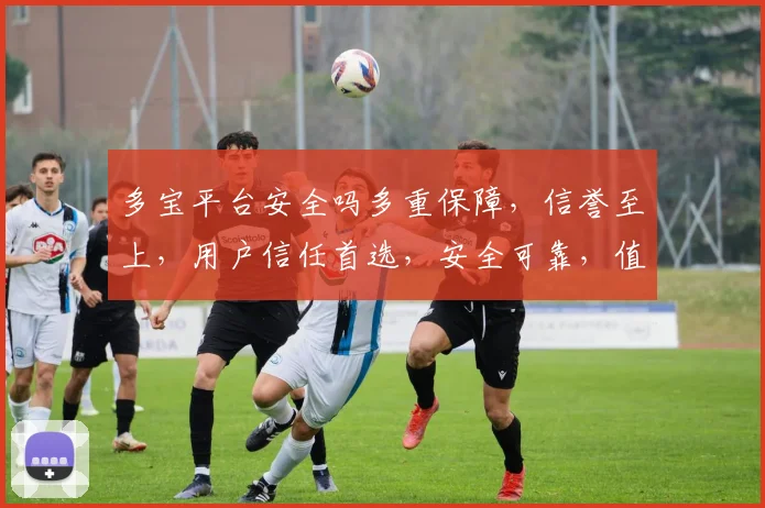 多宝平台安全吗多重保障，信誉至上，用户信任首选，安全可靠，值得信赖。